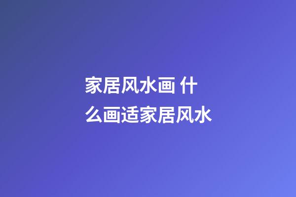 家居风水画 什么画适家居风水